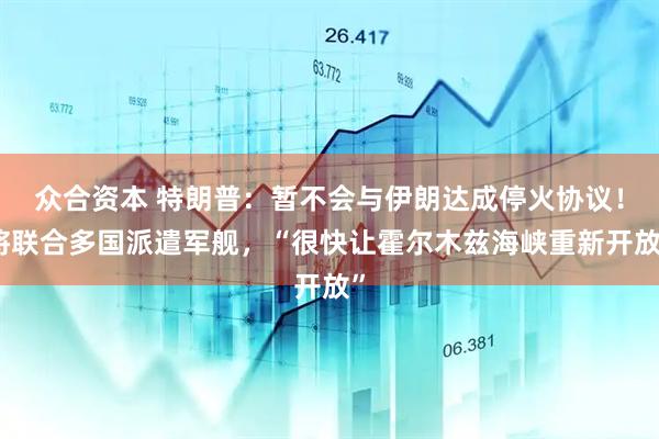 众合资本 特朗普：暂不会与伊朗达成停火协议！将联合多国派遣军舰，“很快让霍尔木兹海峡重新开放”