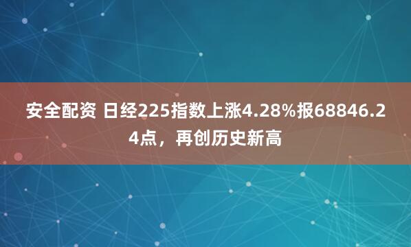 安全配资 日经225指数上涨4.28%报68846.24点，再创历史新高