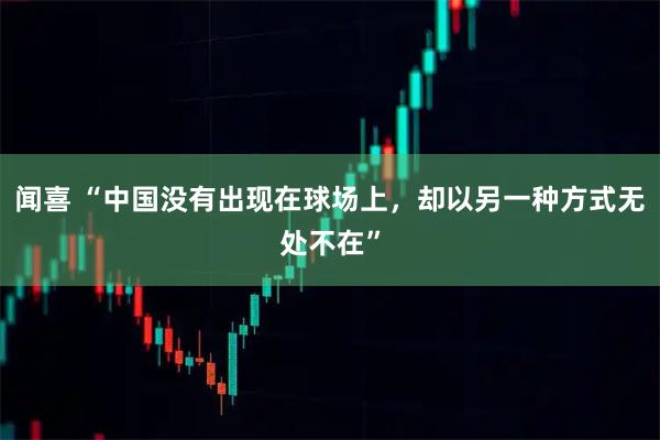 闻喜 “中国没有出现在球场上，却以另一种方式无处不在”