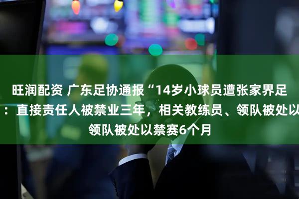 旺润配资 广东足协通报“14岁小球员遭张家界足球队殴打”：直接责任人被禁业三年，相关教练员、领队被处以禁赛6个月