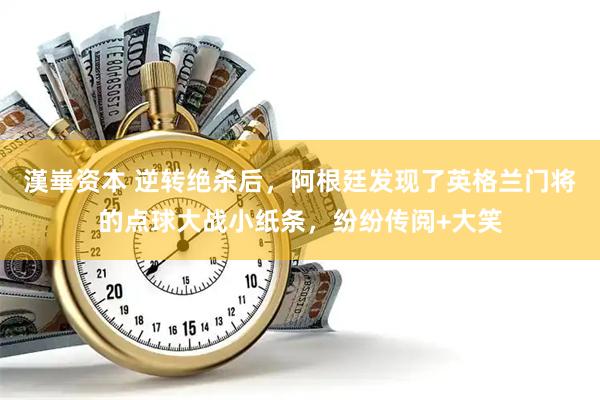 漢崋资本 逆转绝杀后，阿根廷发现了英格兰门将的点球大战小纸条，纷纷传阅+大笑