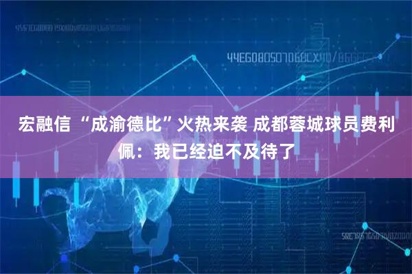 宏融信 “成渝德比”火热来袭 成都蓉城球员费利佩：我已经迫不及待了