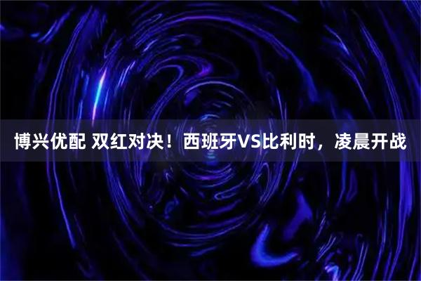 博兴优配 双红对决！西班牙VS比利时，凌晨开战