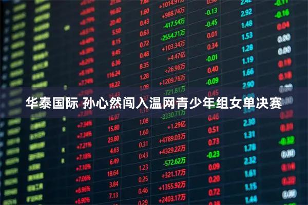 华泰国际 孙心然闯入温网青少年组女单决赛