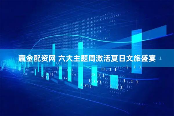 赢金配资网 六大主题周激活夏日文旅盛宴
