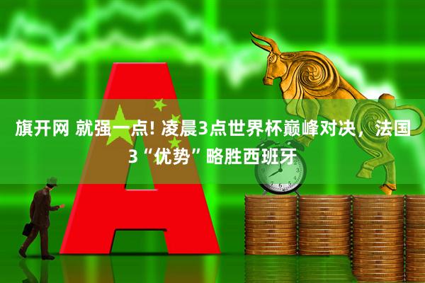 旗开网 就强一点! 凌晨3点世界杯巅峰对决，法国3“优势”略胜西班牙