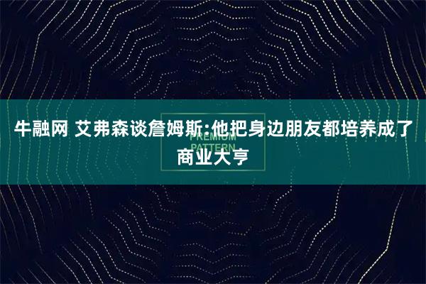 牛融网 艾弗森谈詹姆斯:他把身边朋友都培养成了商业大亨