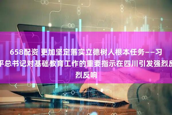 658配资 更加坚定落实立德树人根本任务——习近平总书记对基础教育工作的重要指示在四川引发强烈反响
