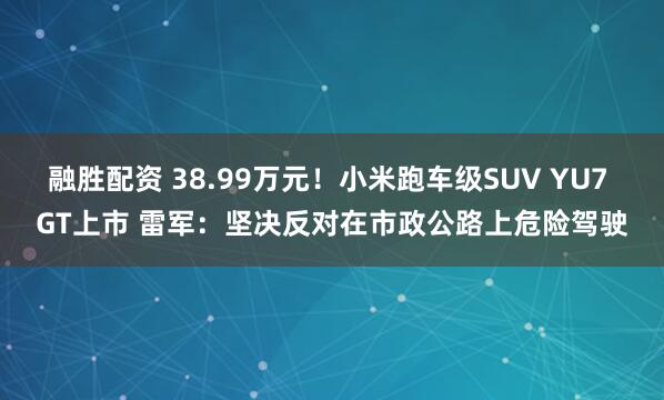 融胜配资 38.99万元！小米跑车级SUV YU7 GT上市 雷军：坚决反对在市政公路上危险驾驶