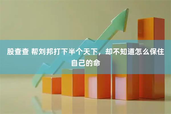 股查查 帮刘邦打下半个天下，却不知道怎么保住自己的命