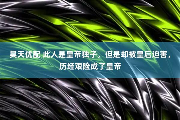 昊天优配 此人是皇帝独子，但是却被皇后迫害，历经艰险成了皇帝