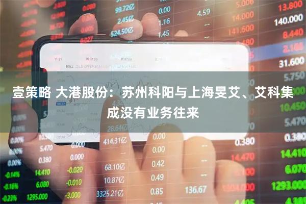 壹策略 大港股份：苏州科阳与上海旻艾、艾科集成没有业务往来