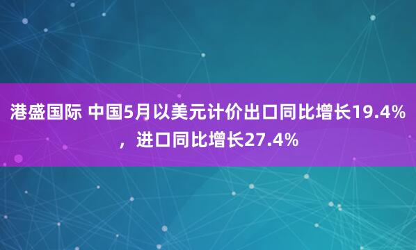 港盛国际 中国5月以美元计价出口同比增长19.4%，进口同比增长27.4%