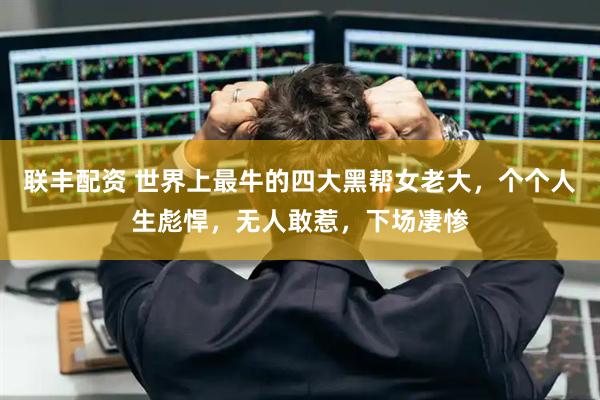 联丰配资 世界上最牛的四大黑帮女老大，个个人生彪悍，无人敢惹，下场凄惨