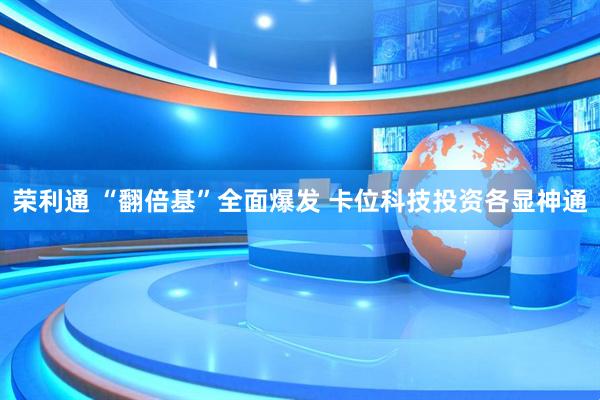 荣利通 “翻倍基”全面爆发 卡位科技投资各显神通