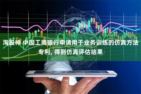 淘股神 中国工商银行申请用于业务训练的仿真方法专利, 得到仿真评估结果