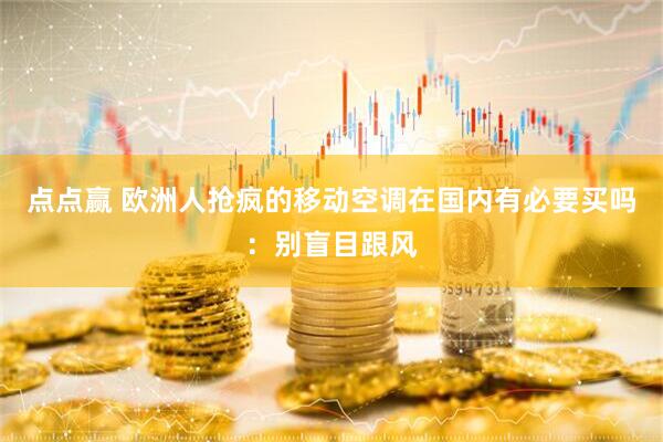 点点赢 欧洲人抢疯的移动空调在国内有必要买吗：别盲目跟风