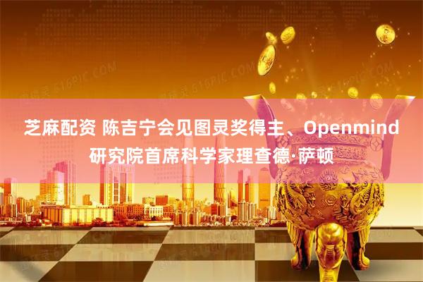 芝麻配资 陈吉宁会见图灵奖得主、Openmind研究院首席科学家理查德·萨顿