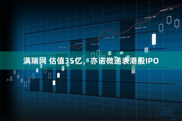 满瑞网 估值35亿，亦诺微递表港股IPO