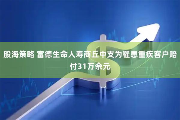 股海策略 富德生命人寿商丘中支为罹患重疾客户赔付31万余元
