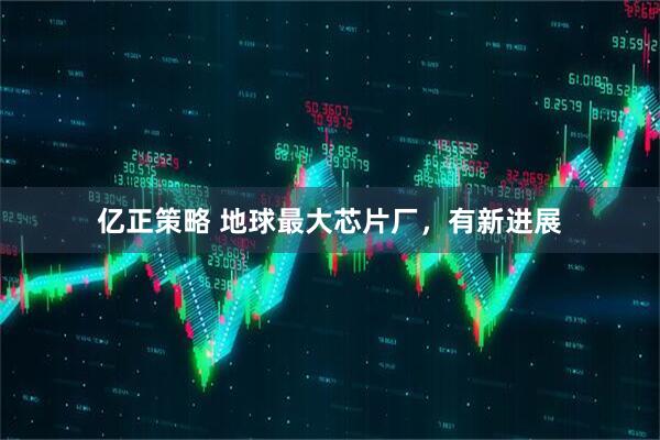 亿正策略 地球最大芯片厂，有新进展