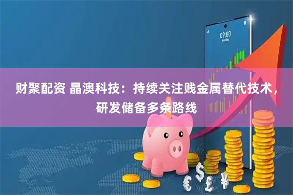 财聚配资 晶澳科技：持续关注贱金属替代技术，研发储备多条路线