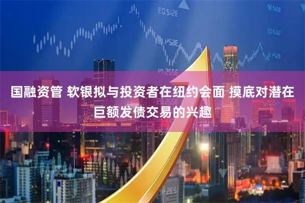 国融资管 软银拟与投资者在纽约会面 摸底对潜在巨额发债交易的兴趣